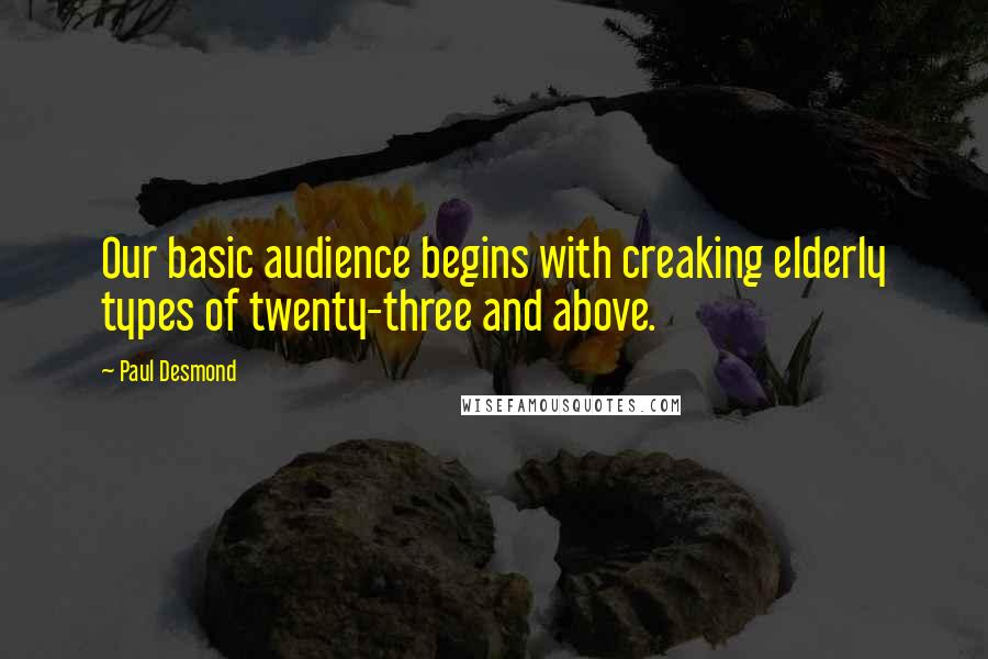 Paul Desmond Quotes: Our basic audience begins with creaking elderly types of twenty-three and above.