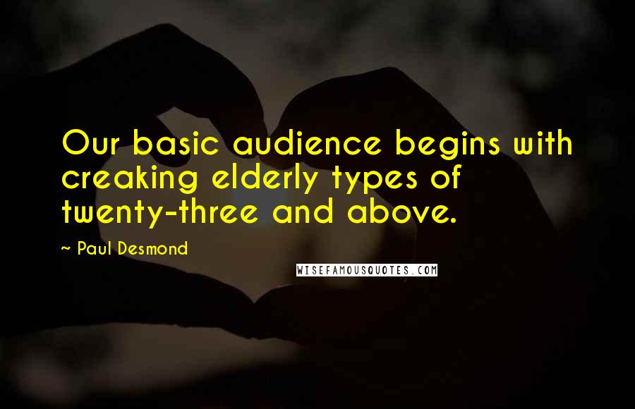 Paul Desmond Quotes: Our basic audience begins with creaking elderly types of twenty-three and above.