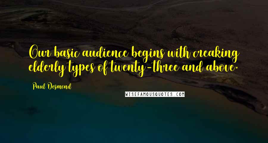 Paul Desmond Quotes: Our basic audience begins with creaking elderly types of twenty-three and above.