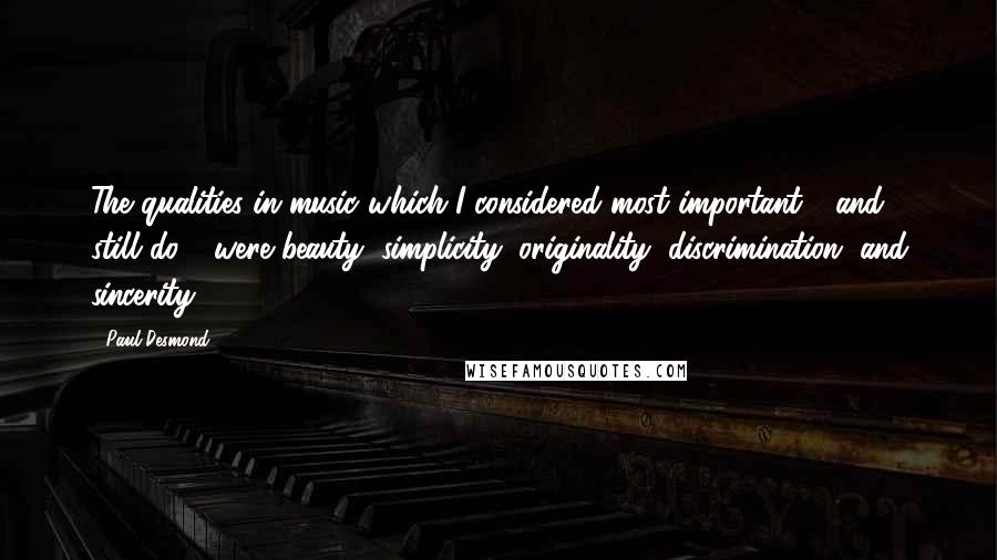 Paul Desmond Quotes: The qualities in music which I considered most important - and still do - were beauty, simplicity, originality, discrimination, and sincerity.