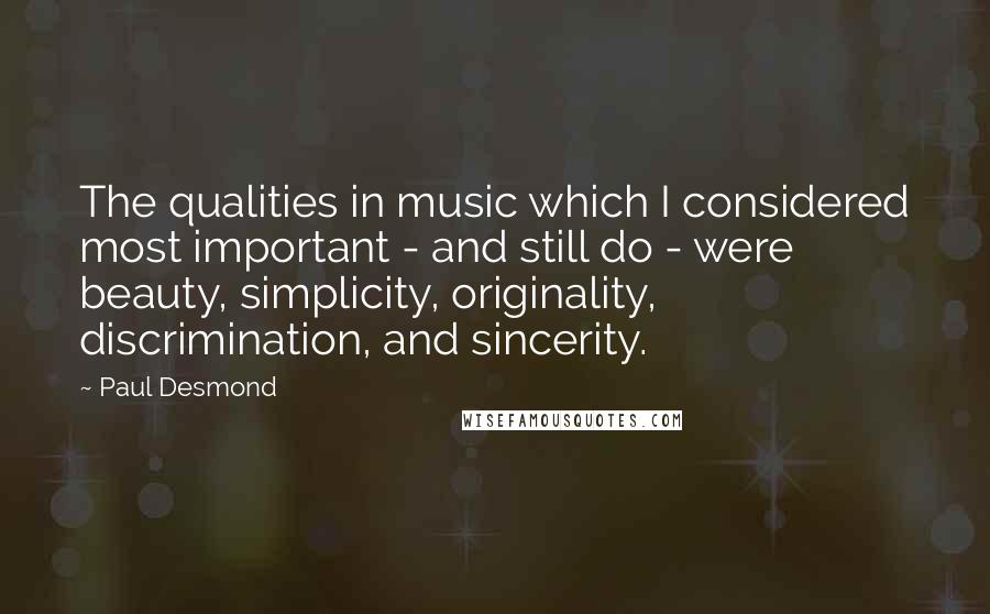 Paul Desmond Quotes: The qualities in music which I considered most important - and still do - were beauty, simplicity, originality, discrimination, and sincerity.