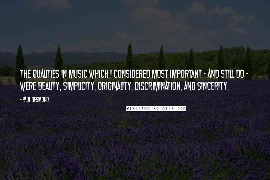 Paul Desmond Quotes: The qualities in music which I considered most important - and still do - were beauty, simplicity, originality, discrimination, and sincerity.