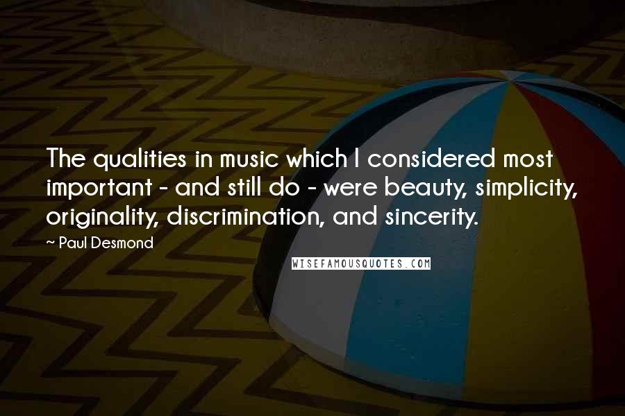 Paul Desmond Quotes: The qualities in music which I considered most important - and still do - were beauty, simplicity, originality, discrimination, and sincerity.