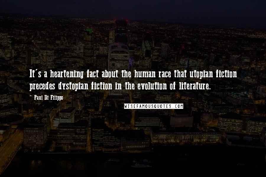 Paul Di Filippo Quotes: It's a heartening fact about the human race that utopian fiction precedes dystopian fiction in the evolution of literature.