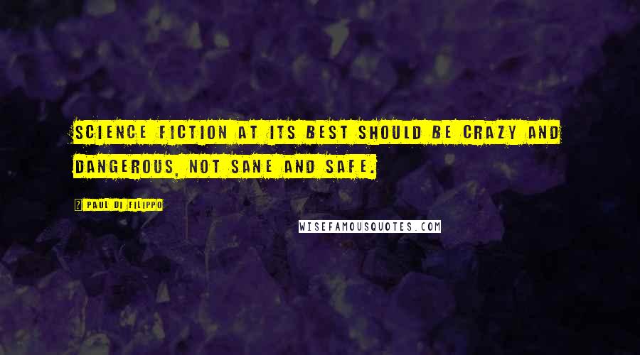 Paul Di Filippo Quotes: Science fiction at its best should be crazy and dangerous, not sane and safe.