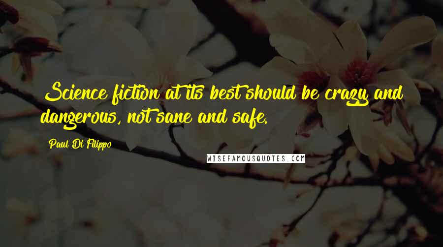 Paul Di Filippo Quotes: Science fiction at its best should be crazy and dangerous, not sane and safe.