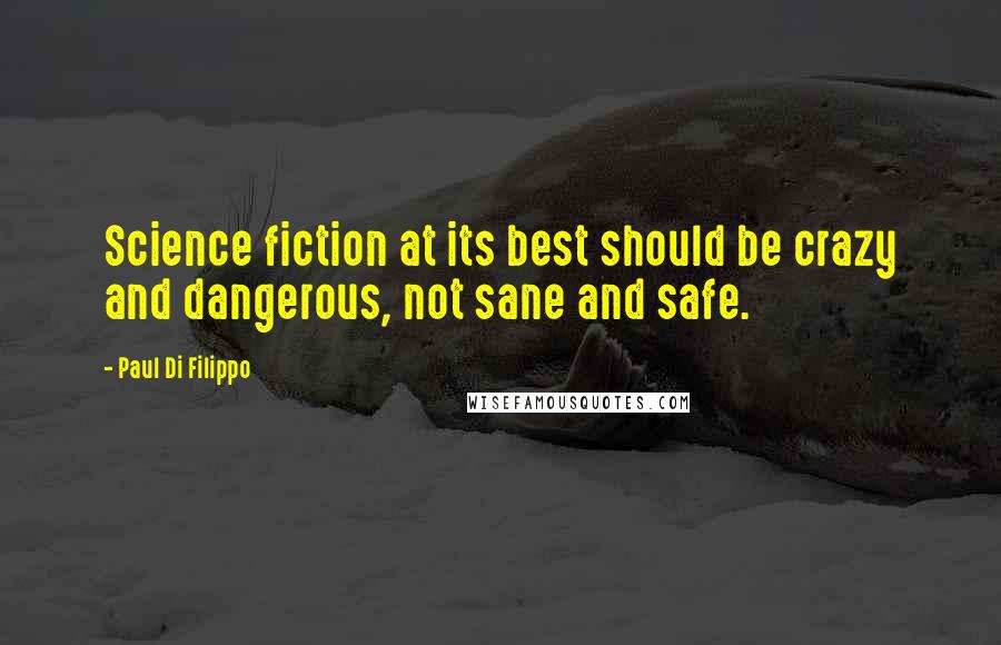 Paul Di Filippo Quotes: Science fiction at its best should be crazy and dangerous, not sane and safe.