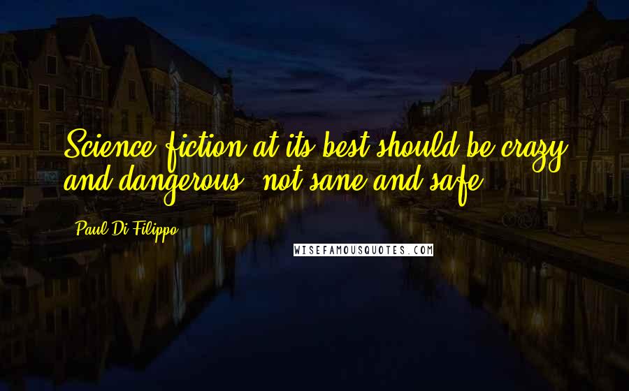 Paul Di Filippo Quotes: Science fiction at its best should be crazy and dangerous, not sane and safe.
