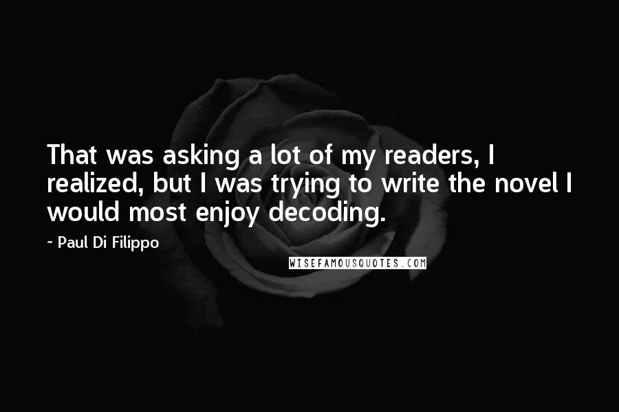 Paul Di Filippo Quotes: That was asking a lot of my readers, I realized, but I was trying to write the novel I would most enjoy decoding.