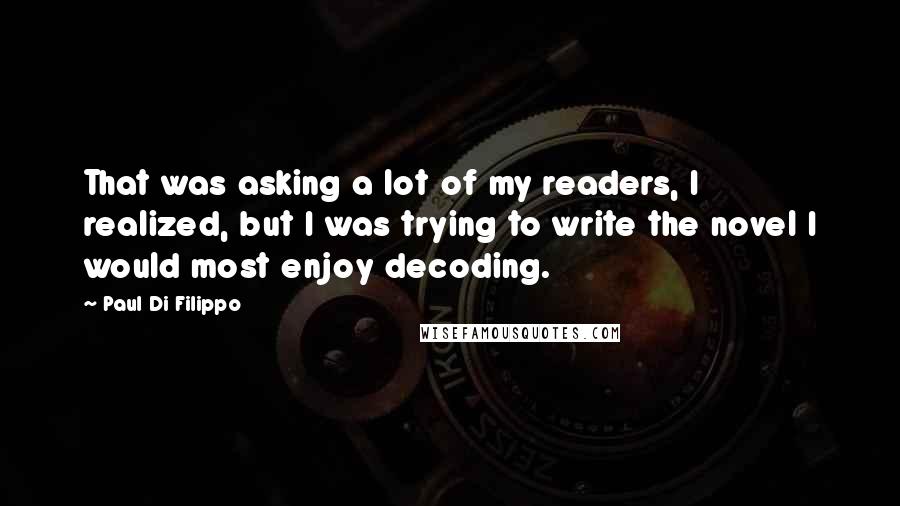 Paul Di Filippo Quotes: That was asking a lot of my readers, I realized, but I was trying to write the novel I would most enjoy decoding.