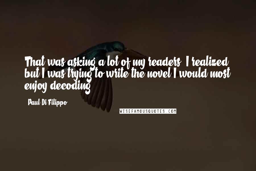 Paul Di Filippo Quotes: That was asking a lot of my readers, I realized, but I was trying to write the novel I would most enjoy decoding.