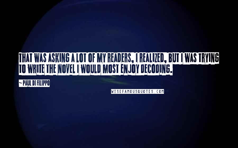 Paul Di Filippo Quotes: That was asking a lot of my readers, I realized, but I was trying to write the novel I would most enjoy decoding.