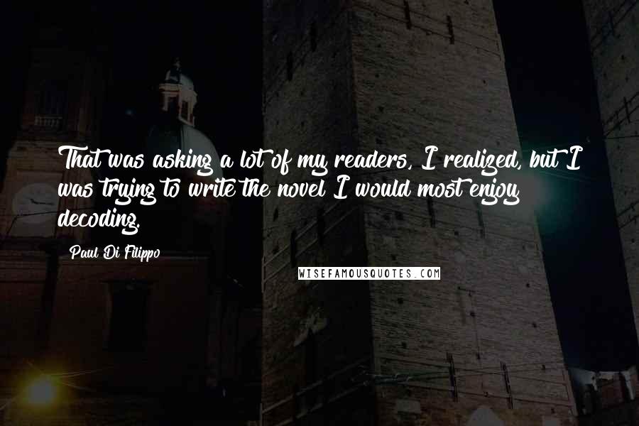 Paul Di Filippo Quotes: That was asking a lot of my readers, I realized, but I was trying to write the novel I would most enjoy decoding.