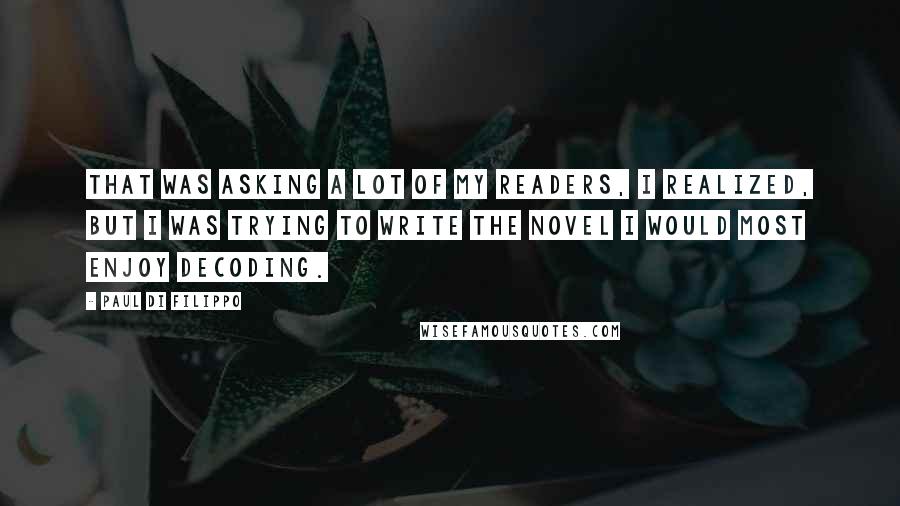 Paul Di Filippo Quotes: That was asking a lot of my readers, I realized, but I was trying to write the novel I would most enjoy decoding.