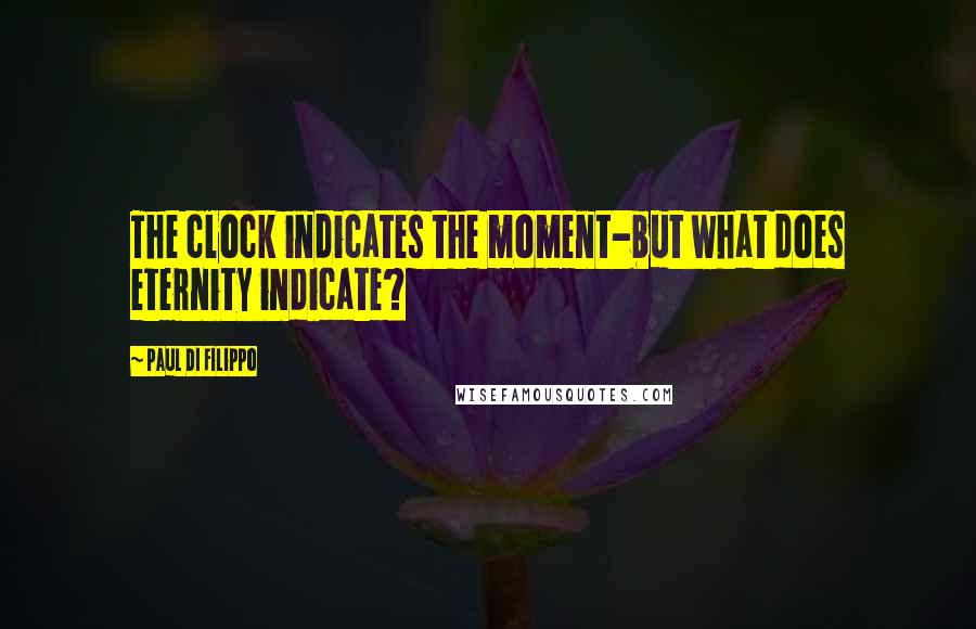 Paul Di Filippo Quotes: The clock indicates the moment-but what does eternity indicate?
