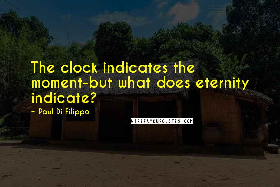 Paul Di Filippo Quotes: The clock indicates the moment-but what does eternity indicate?