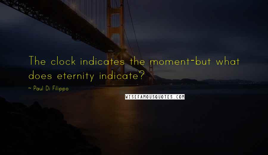 Paul Di Filippo Quotes: The clock indicates the moment-but what does eternity indicate?