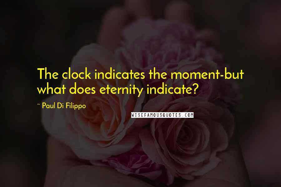 Paul Di Filippo Quotes: The clock indicates the moment-but what does eternity indicate?