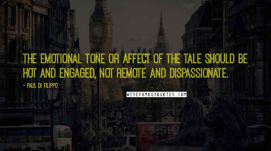 Paul Di Filippo Quotes: The emotional tone or affect of the tale should be hot and engaged, not remote and dispassionate.