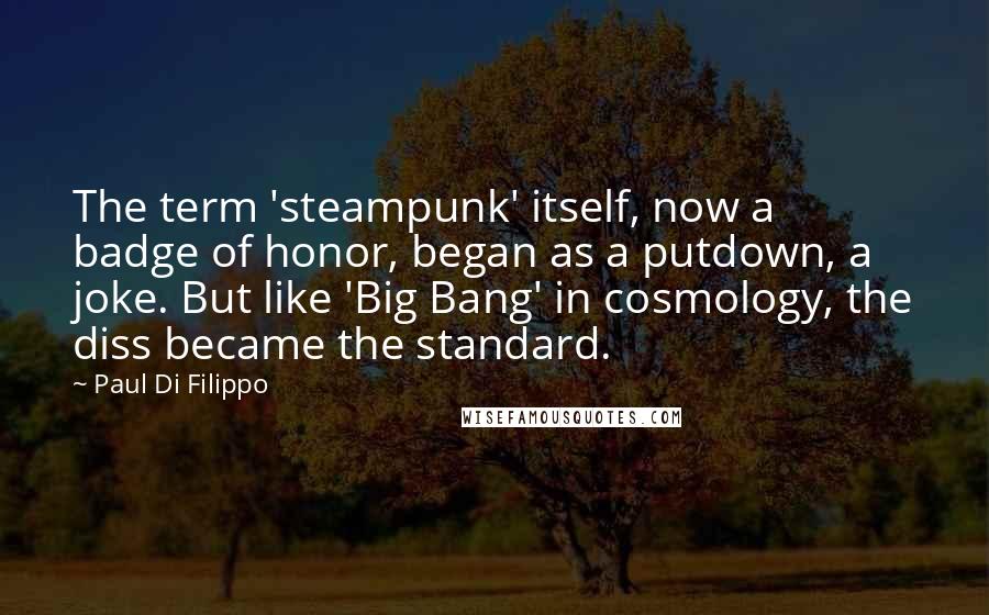 Paul Di Filippo Quotes: The term 'steampunk' itself, now a badge of honor, began as a putdown, a joke. But like 'Big Bang' in cosmology, the diss became the standard.