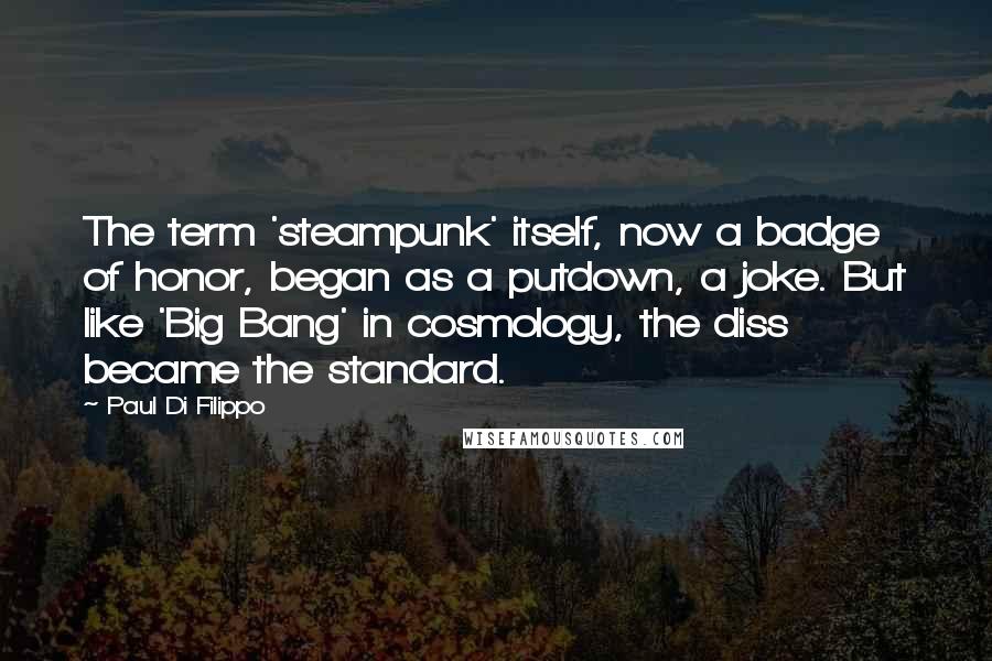 Paul Di Filippo Quotes: The term 'steampunk' itself, now a badge of honor, began as a putdown, a joke. But like 'Big Bang' in cosmology, the diss became the standard.