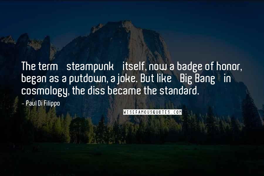 Paul Di Filippo Quotes: The term 'steampunk' itself, now a badge of honor, began as a putdown, a joke. But like 'Big Bang' in cosmology, the diss became the standard.