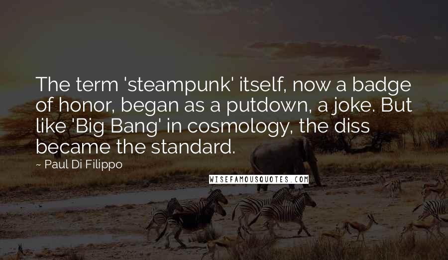 Paul Di Filippo Quotes: The term 'steampunk' itself, now a badge of honor, began as a putdown, a joke. But like 'Big Bang' in cosmology, the diss became the standard.