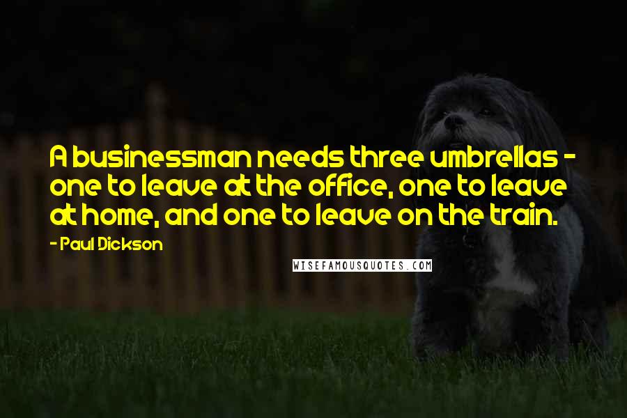 Paul Dickson Quotes: A businessman needs three umbrellas - one to leave at the office, one to leave at home, and one to leave on the train.