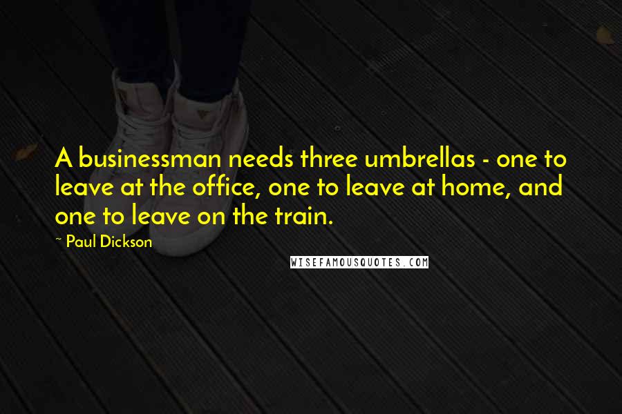 Paul Dickson Quotes: A businessman needs three umbrellas - one to leave at the office, one to leave at home, and one to leave on the train.