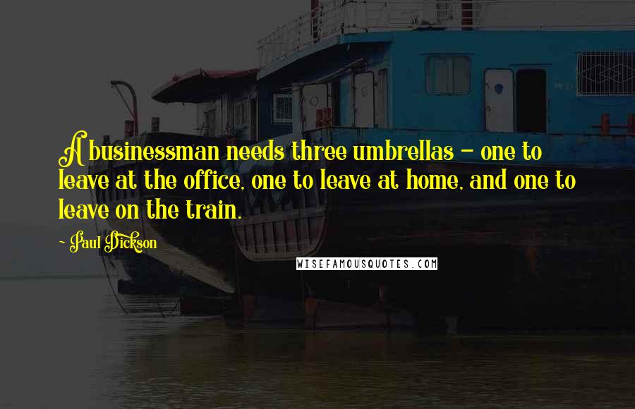 Paul Dickson Quotes: A businessman needs three umbrellas - one to leave at the office, one to leave at home, and one to leave on the train.