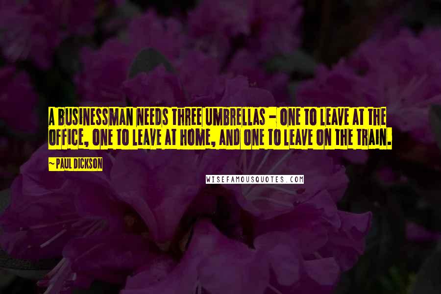 Paul Dickson Quotes: A businessman needs three umbrellas - one to leave at the office, one to leave at home, and one to leave on the train.