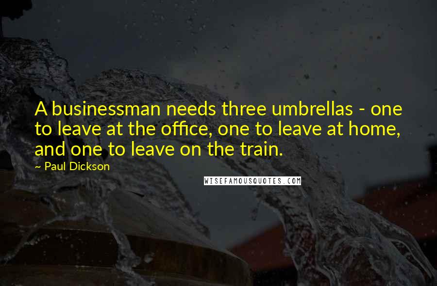 Paul Dickson Quotes: A businessman needs three umbrellas - one to leave at the office, one to leave at home, and one to leave on the train.