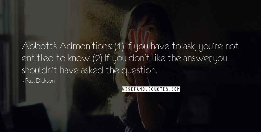 Paul Dickson Quotes: Abbott's Admonitions: (1) If you have to ask, you're not entitled to know. (2) If you don't like the answer, you shouldn't have asked the question.