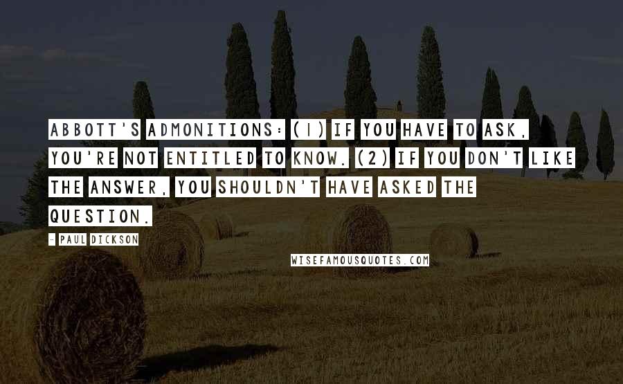 Paul Dickson Quotes: Abbott's Admonitions: (1) If you have to ask, you're not entitled to know. (2) If you don't like the answer, you shouldn't have asked the question.