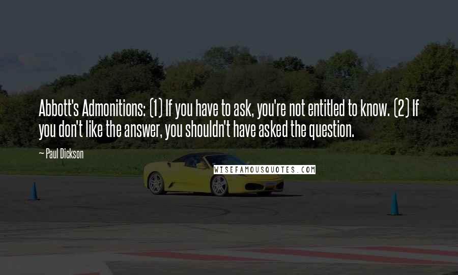 Paul Dickson Quotes: Abbott's Admonitions: (1) If you have to ask, you're not entitled to know. (2) If you don't like the answer, you shouldn't have asked the question.