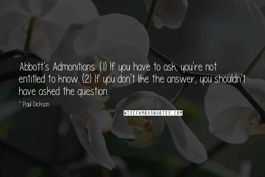 Paul Dickson Quotes: Abbott's Admonitions: (1) If you have to ask, you're not entitled to know. (2) If you don't like the answer, you shouldn't have asked the question.