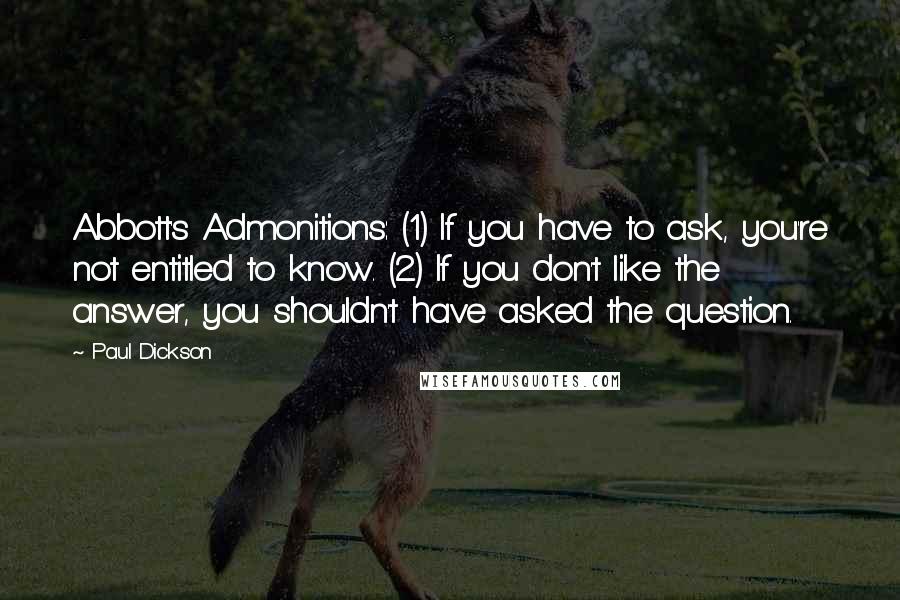 Paul Dickson Quotes: Abbott's Admonitions: (1) If you have to ask, you're not entitled to know. (2) If you don't like the answer, you shouldn't have asked the question.