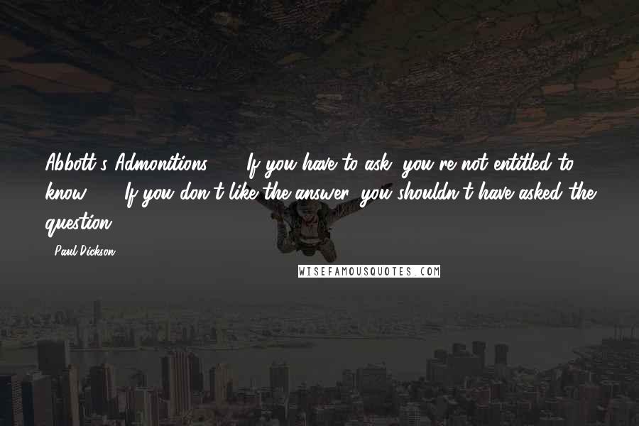 Paul Dickson Quotes: Abbott's Admonitions: (1) If you have to ask, you're not entitled to know. (2) If you don't like the answer, you shouldn't have asked the question.