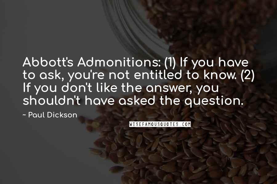 Paul Dickson Quotes: Abbott's Admonitions: (1) If you have to ask, you're not entitled to know. (2) If you don't like the answer, you shouldn't have asked the question.