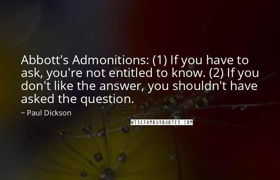 Paul Dickson Quotes: Abbott's Admonitions: (1) If you have to ask, you're not entitled to know. (2) If you don't like the answer, you shouldn't have asked the question.