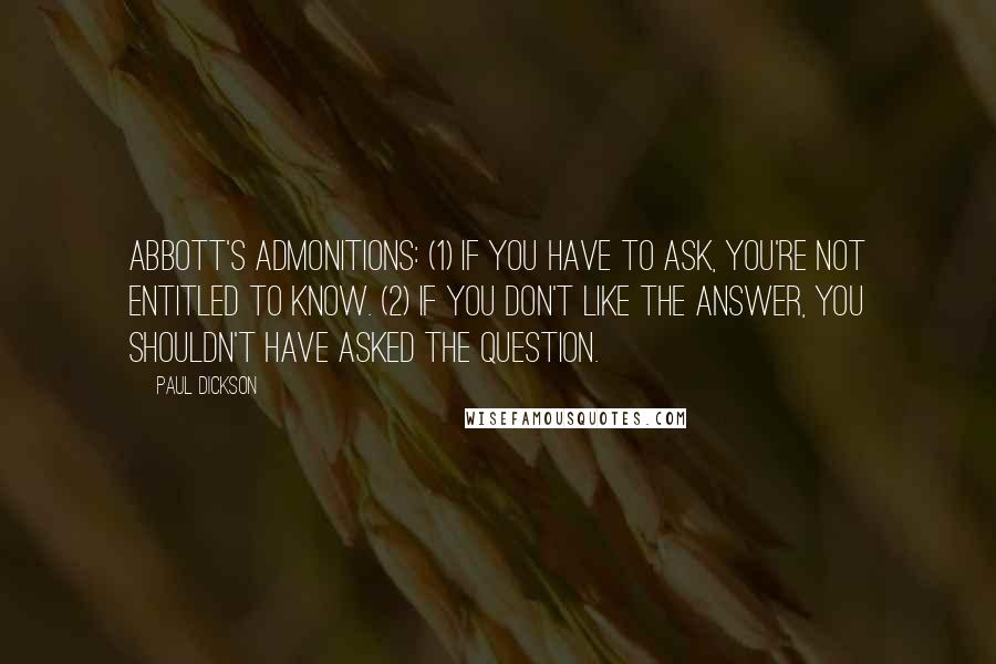 Paul Dickson Quotes: Abbott's Admonitions: (1) If you have to ask, you're not entitled to know. (2) If you don't like the answer, you shouldn't have asked the question.