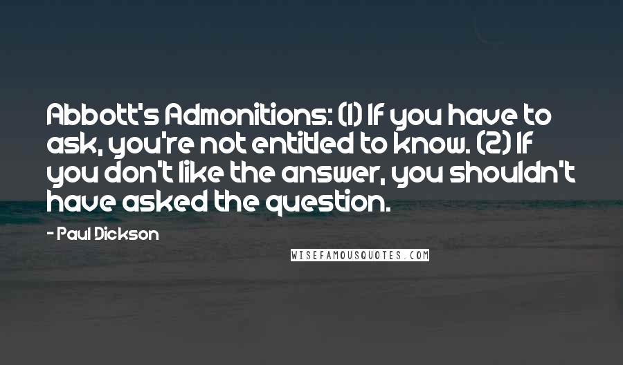 Paul Dickson Quotes: Abbott's Admonitions: (1) If you have to ask, you're not entitled to know. (2) If you don't like the answer, you shouldn't have asked the question.