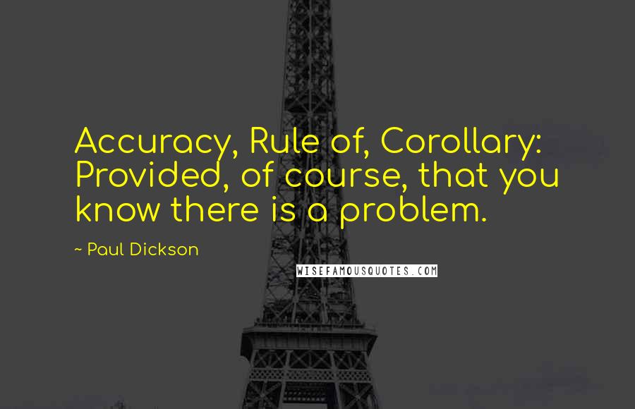 Paul Dickson Quotes: Accuracy, Rule of, Corollary: Provided, of course, that you know there is a problem.