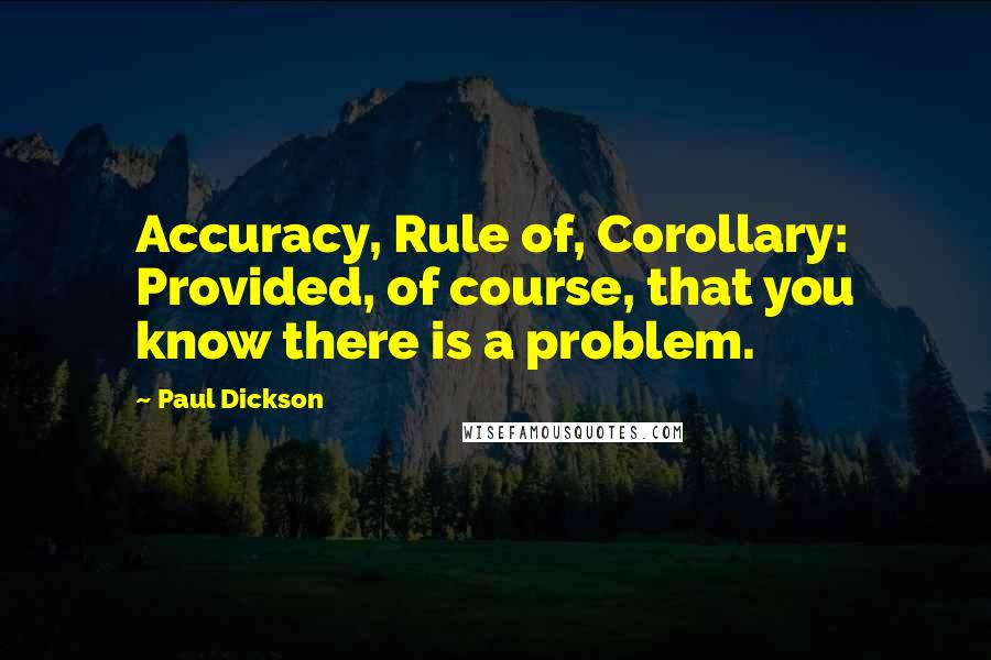 Paul Dickson Quotes: Accuracy, Rule of, Corollary: Provided, of course, that you know there is a problem.