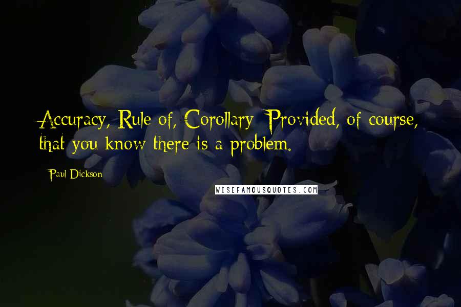 Paul Dickson Quotes: Accuracy, Rule of, Corollary: Provided, of course, that you know there is a problem.