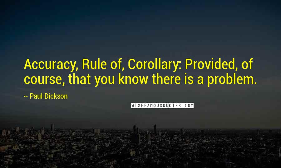 Paul Dickson Quotes: Accuracy, Rule of, Corollary: Provided, of course, that you know there is a problem.