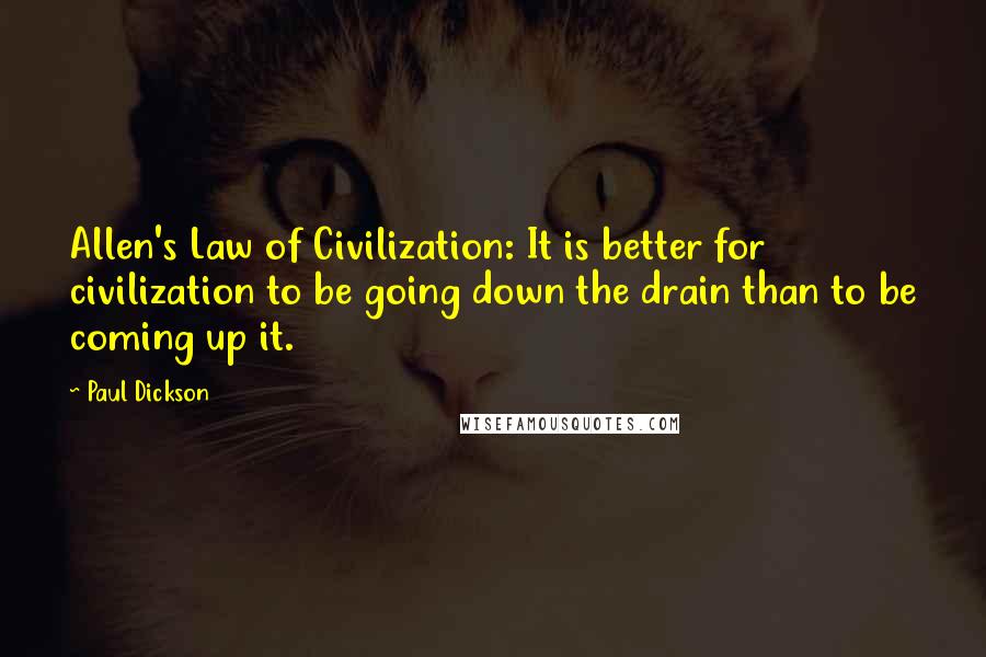 Paul Dickson Quotes: Allen's Law of Civilization: It is better for civilization to be going down the drain than to be coming up it.