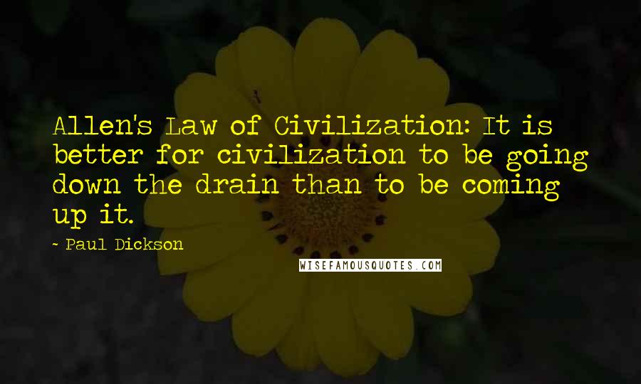 Paul Dickson Quotes: Allen's Law of Civilization: It is better for civilization to be going down the drain than to be coming up it.