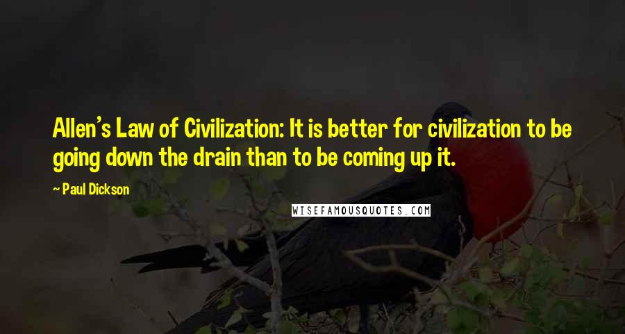 Paul Dickson Quotes: Allen's Law of Civilization: It is better for civilization to be going down the drain than to be coming up it.