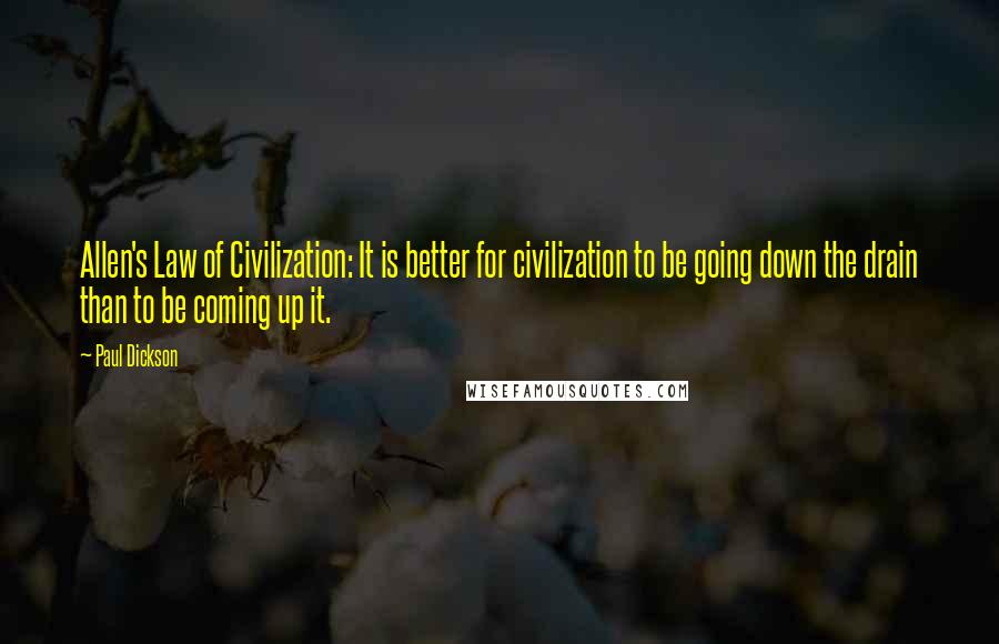 Paul Dickson Quotes: Allen's Law of Civilization: It is better for civilization to be going down the drain than to be coming up it.